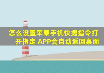 怎么设置苹果手机快捷指令打开指定 APP会自动返回桌面